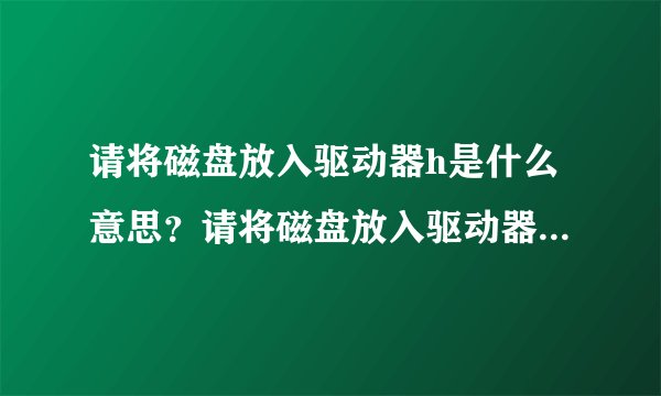 请将磁盘放入驱动器h是什么意思？请将磁盘放入驱动器g解决方法