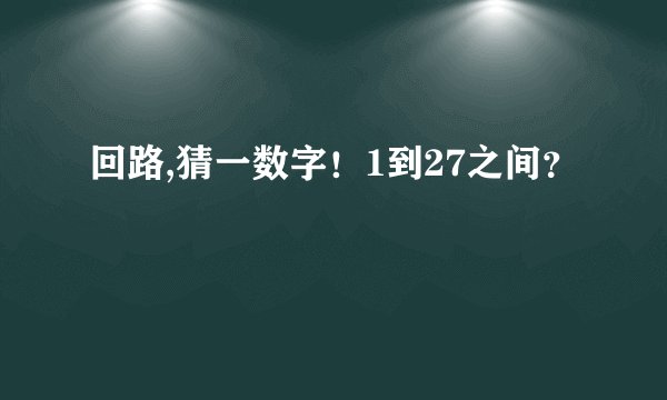 回路,猜一数字！1到27之间？