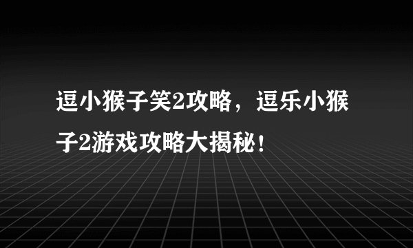 逗小猴子笑2攻略，逗乐小猴子2游戏攻略大揭秘！