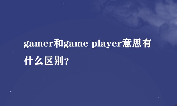gamer和game player意思有什么区别？