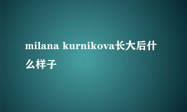 milana kurnikova长大后什么样子