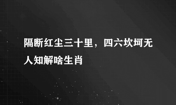 隔断红尘三十里，四六坎坷无人知解啥生肖