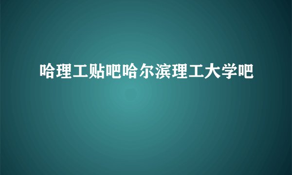 哈理工贴吧哈尔滨理工大学吧