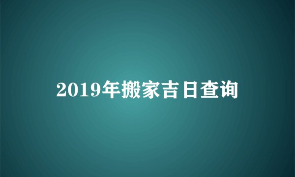2019年搬家吉日查询