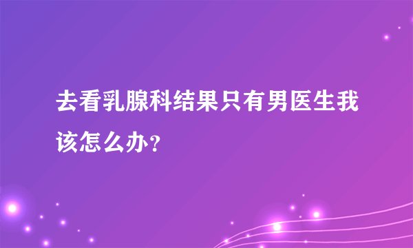 去看乳腺科结果只有男医生我该怎么办？