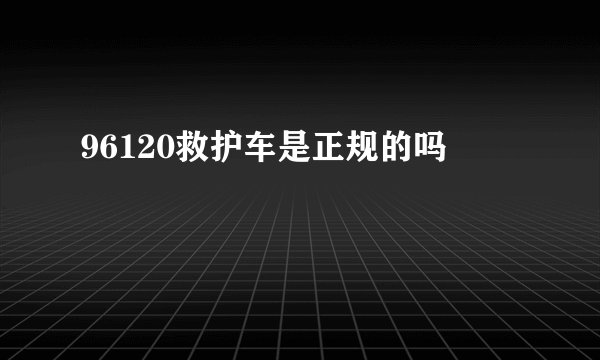 96120救护车是正规的吗