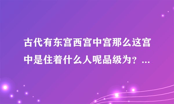 古代有东宫西宫中宫那么这宫中是住着什么人呢品级为？要有详细回答非常感谢