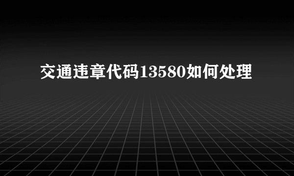 交通违章代码13580如何处理