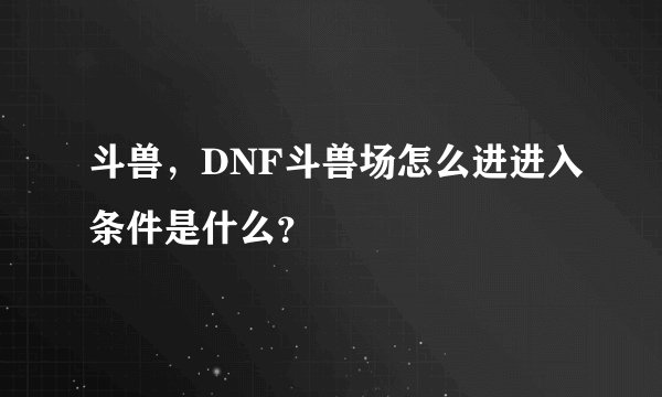 斗兽，DNF斗兽场怎么进进入条件是什么？