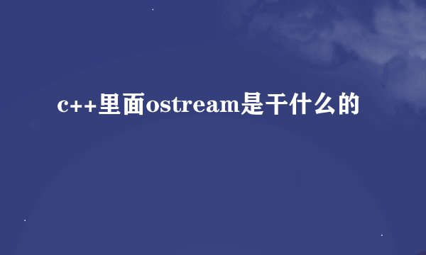 c++里面ostream是干什么的