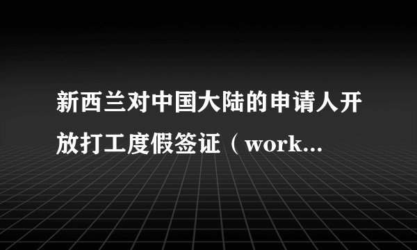 新西兰对中国大陆的申请人开放打工度假签证（working holiday visa）的申请通道。