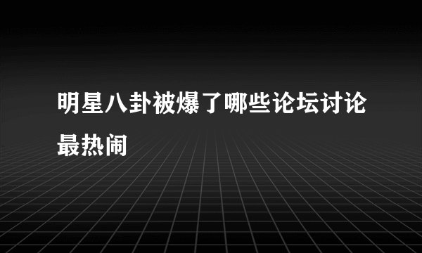 明星八卦被爆了哪些论坛讨论最热闹