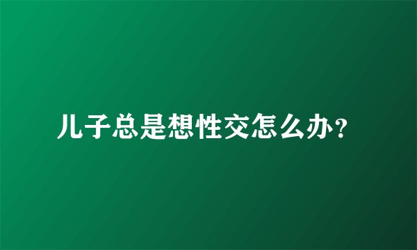 儿子总是想性交怎么办？