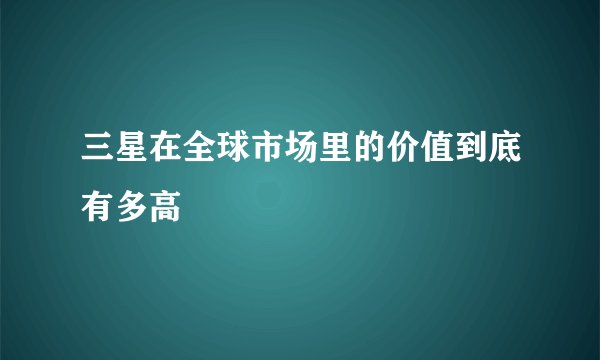 三星在全球市场里的价值到底有多高