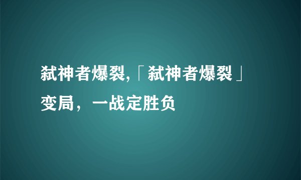 弑神者爆裂,「弑神者爆裂」变局，一战定胜负