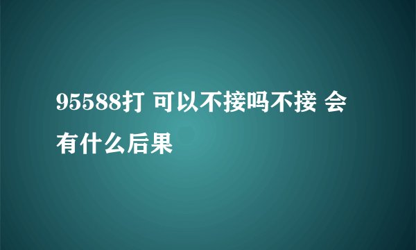 95588打 可以不接吗不接 会有什么后果