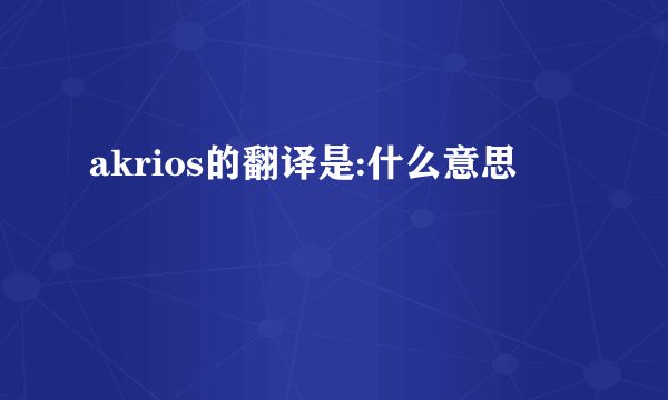 akrios的翻译是:什么意思