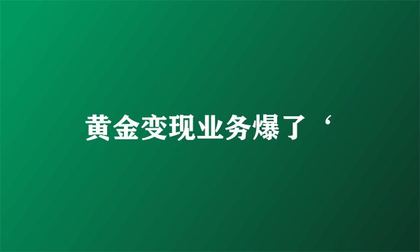 黄金变现业务爆了‘