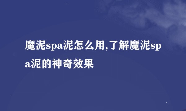 魔泥spa泥怎么用,了解魔泥spa泥的神奇效果