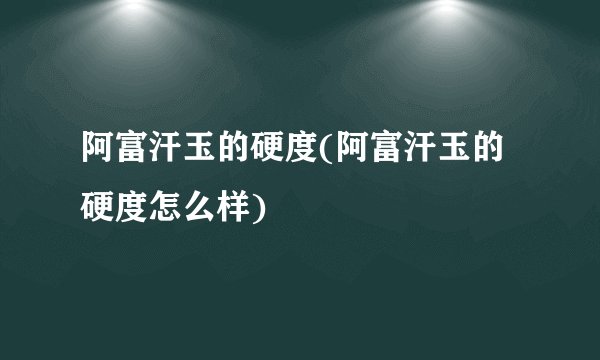 阿富汗玉的硬度(阿富汗玉的硬度怎么样)