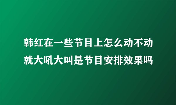 韩红在一些节目上怎么动不动就大吼大叫是节目安排效果吗