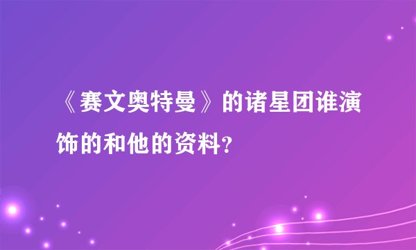 《赛文奥特曼》的诸星团谁演饰的和他的资料？