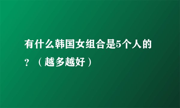 有什么韩国女组合是5个人的？（越多越好）