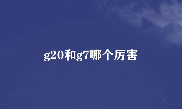 g20和g7哪个厉害
