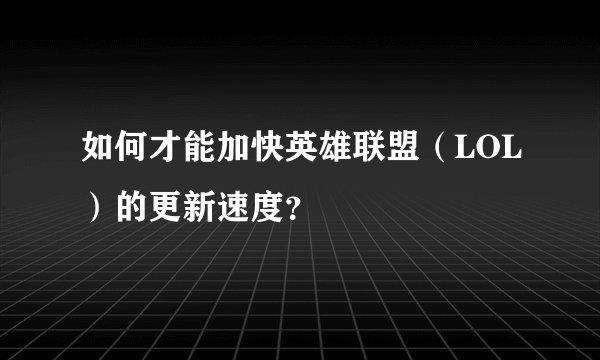 如何才能加快英雄联盟（LOL）的更新速度？
