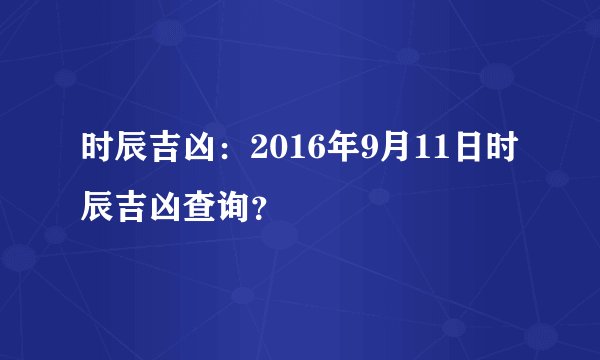 时辰吉凶：2016年9月11日时辰吉凶查询？