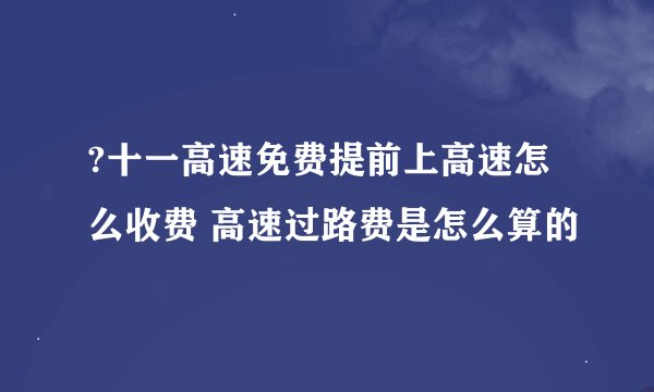 ?十一高速免费提前上高速怎么收费 高速过路费是怎么算的