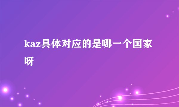kaz具体对应的是哪一个国家呀