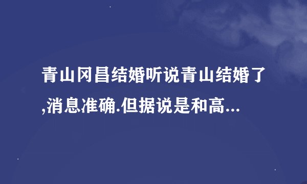 青山冈昌结婚听说青山结婚了,消息准确.但据说是和高山南,柯南的配