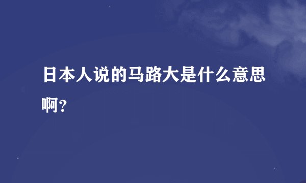 日本人说的马路大是什么意思啊？