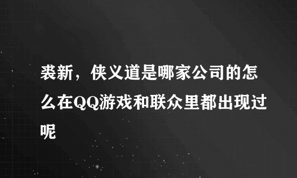 裘新，侠义道是哪家公司的怎么在QQ游戏和联众里都出现过呢