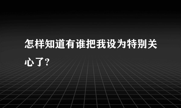 怎样知道有谁把我设为特别关心了?