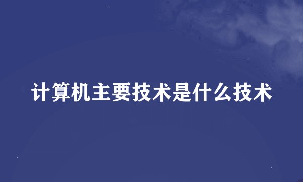 计算机主要技术是什么技术