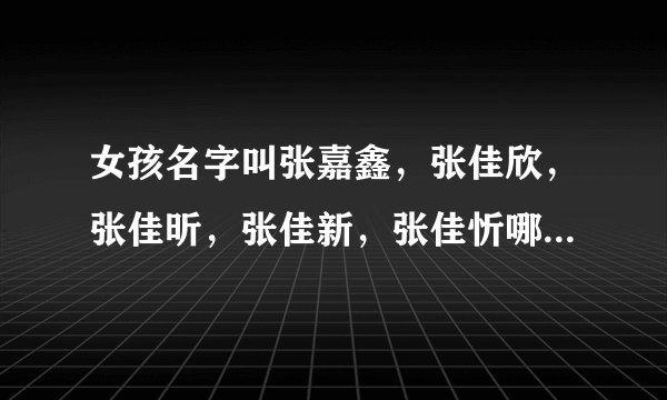 女孩名字叫张嘉鑫，张佳欣，张佳昕，张佳新，张佳忻哪个名字好