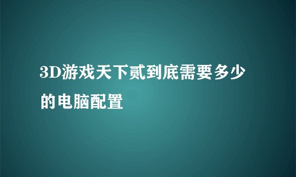 3D游戏天下贰到底需要多少的电脑配置