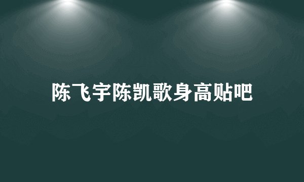 陈飞宇陈凯歌身高贴吧