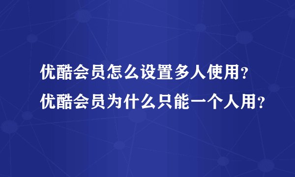 优酷会员怎么设置多人使用？优酷会员为什么只能一个人用？