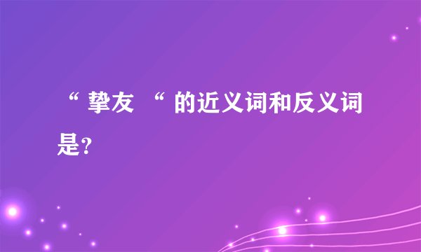 “ 挚友 “ 的近义词和反义词是？