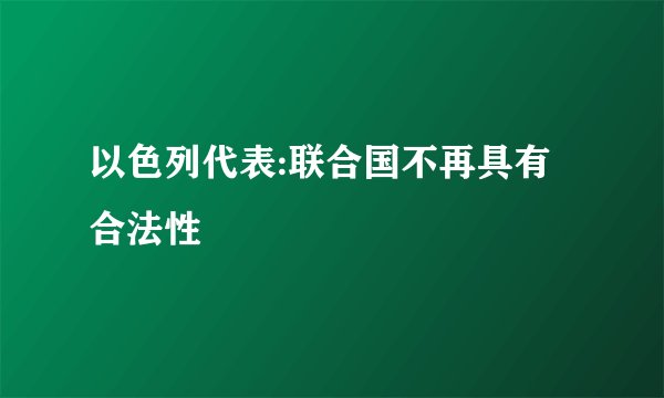 以色列代表:联合国不再具有合法性