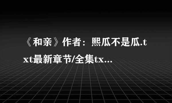 《和亲》作者：熙瓜不是瓜.txt最新章节/全集txt免费下载