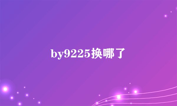 by9225换哪了