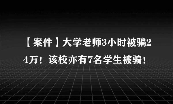 【案件】大学老师3小时被骗24万！该校亦有7名学生被骗！