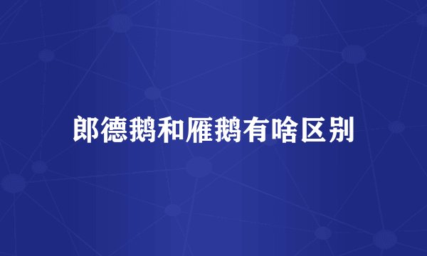 郎德鹅和雁鹅有啥区别