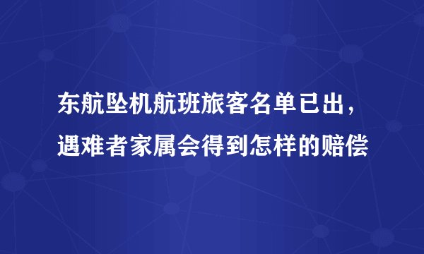 东航坠机航班旅客名单已出，遇难者家属会得到怎样的赔偿