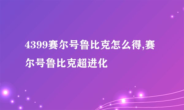 4399赛尔号鲁比克怎么得,赛尔号鲁比克超进化