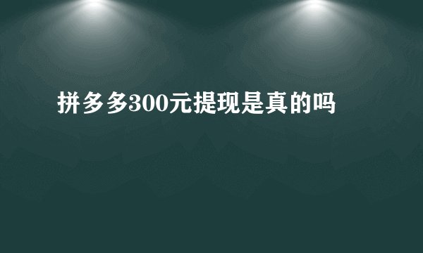 拼多多300元提现是真的吗